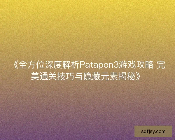 《全方位深度解析Patapon3游戏攻略 完美通关技巧与隐藏元素揭秘》