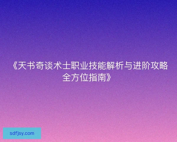 《天书奇谈术士职业技能解析与进阶攻略全方位指南》