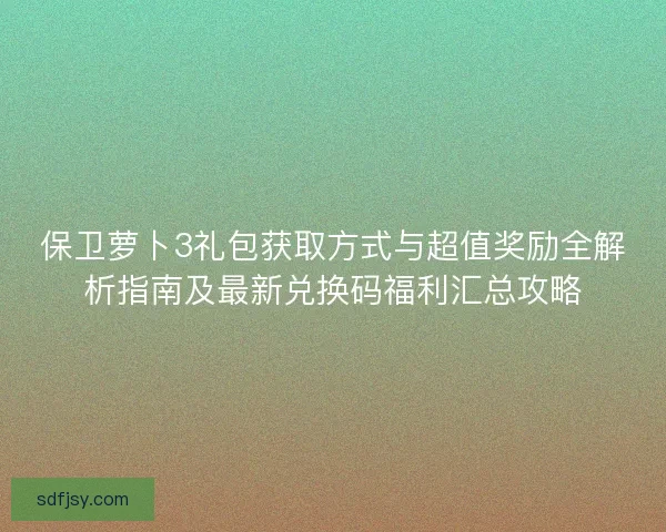 保卫萝卜3礼包获取方式与超值奖励全解析指南及最新兑换码福利汇总攻略