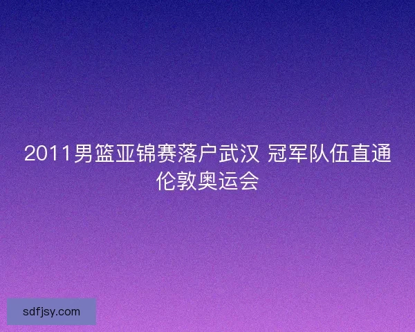2011男篮亚锦赛落户武汉 冠军队伍直通伦敦奥运会