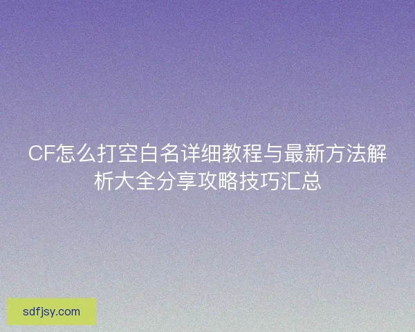 CF怎么打空白名详细教程与最新方法解析大全分享攻略技巧汇总