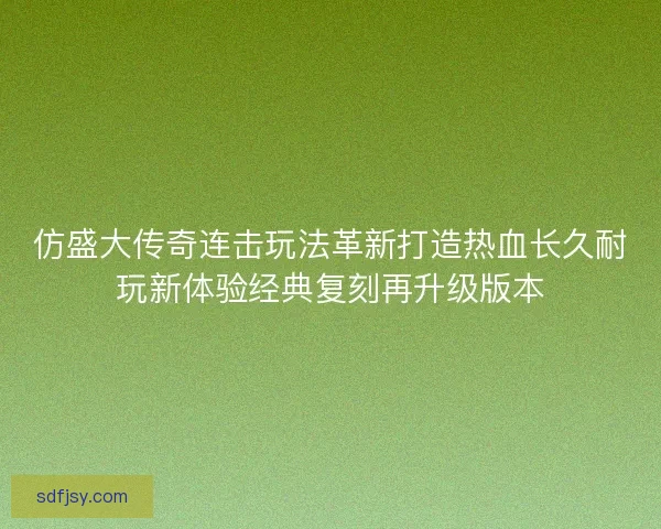 仿盛大传奇连击玩法革新打造热血长久耐玩新体验经典复刻再升级版本