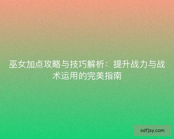 巫女加点攻略与技巧解析：提升战力与战术运用的完美指南
