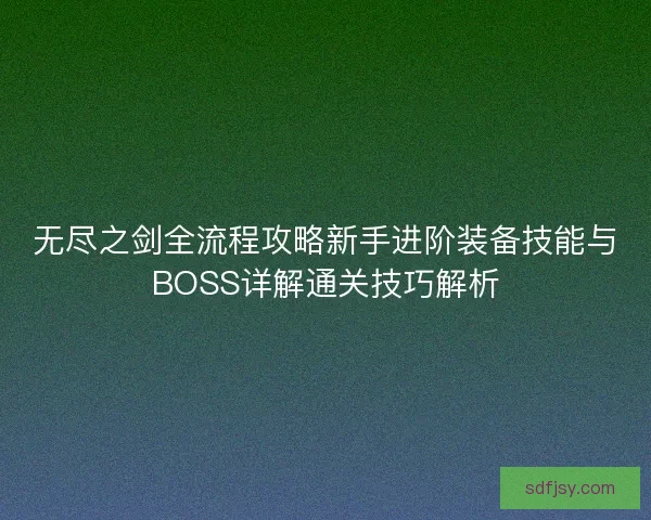 无尽之剑全流程攻略新手进阶装备技能与BOSS详解通关技巧解析