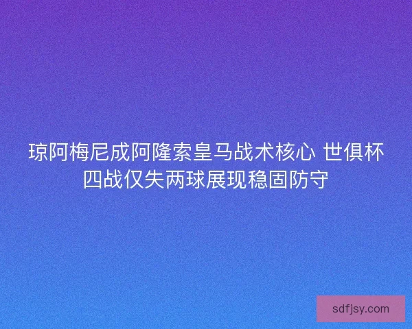 琼阿梅尼成阿隆索皇马战术核心 世俱杯四战仅失两球展现稳固防守
