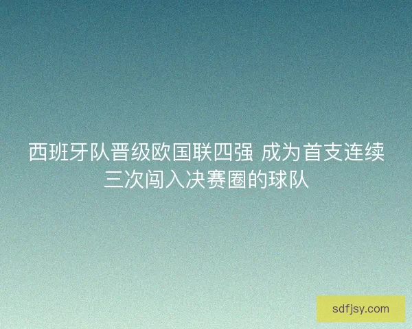 西班牙队晋级欧国联四强 成为首支连续三次闯入决赛圈的球队
