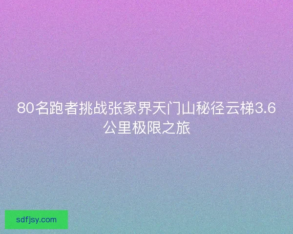 80名跑者挑战张家界天门山秘径云梯3.6公里极限之旅