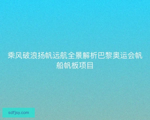 乘风破浪扬帆远航全景解析巴黎奥运会帆船帆板项目 乘风破浪扬帆远航全景解析巴黎奥运会帆船帆板项目