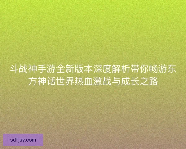 斗战神手游全新版本深度解析带你畅游东方神话世界热血激战与成长之路
