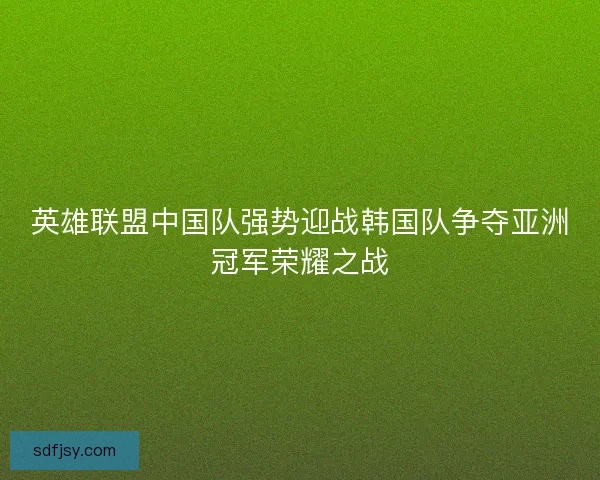 英雄联盟中国队强势迎战韩国队争夺亚洲冠军荣耀之战 英雄联盟中国队强势迎战韩国队争夺亚洲冠军荣耀之战