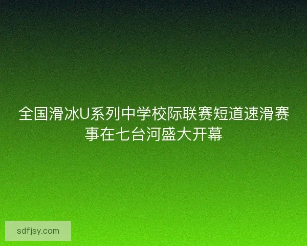 全国滑冰U系列中学校际联赛短道速滑赛事在七台河盛大开幕
