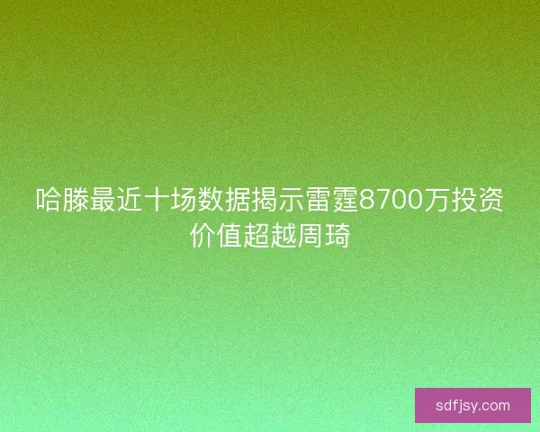 哈滕最近十场数据揭示雷霆8700万投资价值超越周琦