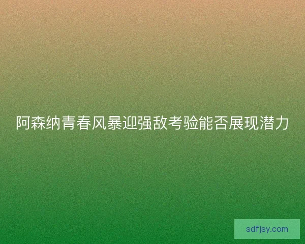 阿森纳青春风暴迎强敌考验能否展现潜力 阿森纳青春风暴迎强敌考验能否展现潜力