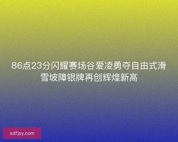 86点23分闪耀赛场谷爱凌勇夺自由式滑雪坡障银牌再创辉煌新高 86点23分闪耀赛场谷爱凌勇夺自由式滑雪坡障银牌再创辉煌新高