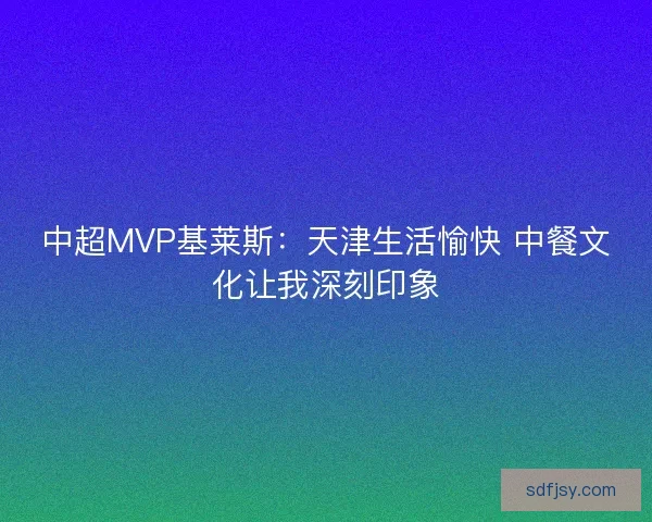 中超MVP基莱斯：天津生活愉快 中餐文化让我深刻印象