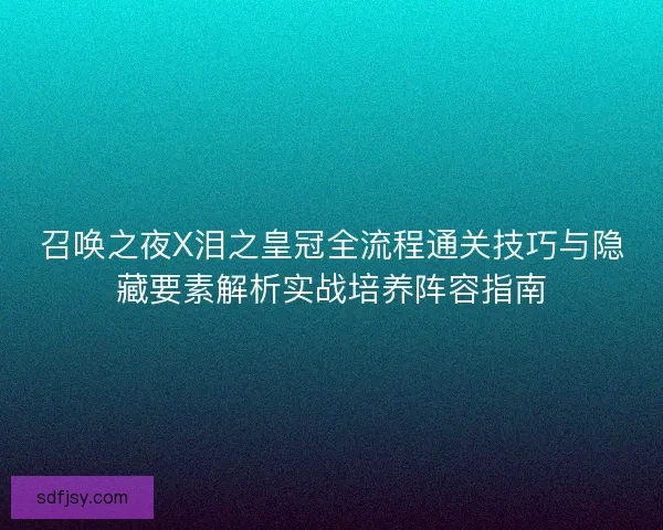 召唤之夜X泪之皇冠全流程通关技巧与隐藏要素解析实战培养阵容指南