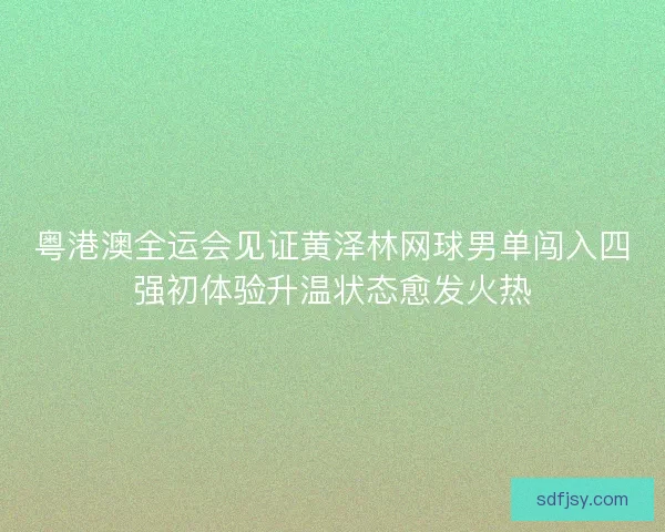 粤港澳全运会见证黄泽林网球男单闯入四强初体验升温状态愈发火热