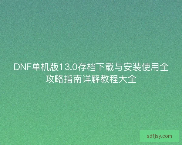 DNF单机版13.0存档下载与安装使用全攻略指南详解教程大全