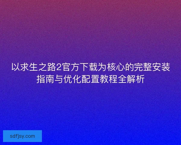 以求生之路2官方下载为核心的完整安装指南与优化配置教程全解析