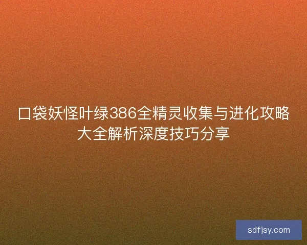 口袋妖怪叶绿386全精灵收集与进化攻略大全解析深度技巧分享
