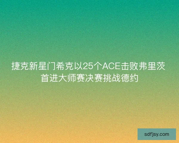 捷克新星门希克以25个ACE击败弗里茨 首进大师赛决赛挑战德约