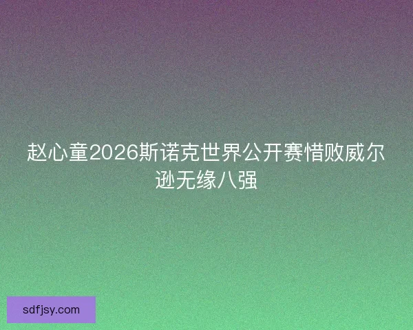 赵心童2026斯诺克世界公开赛惜败威尔逊无缘八强