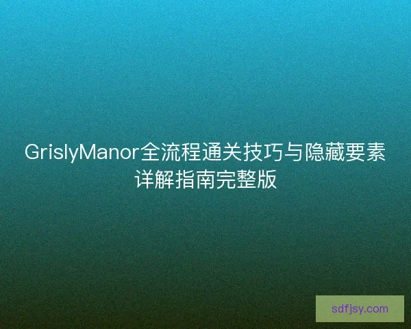 GrislyManor全流程通关技巧与隐藏要素详解指南完整版