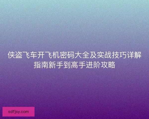 侠盗飞车开飞机密码大全及实战技巧详解指南新手到高手进阶攻略 侠盗飞车开飞机密码大全及实战技巧详解指南新手到高手进阶攻略