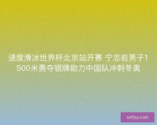 速度滑冰世界杯北京站开赛 宁忠岩男子1500米勇夺银牌助力中国队冲刺冬奥