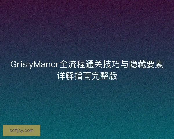 GrislyManor全流程通关技巧与隐藏要素详解指南完整版