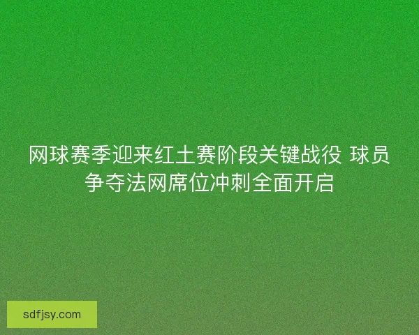网球赛季迎来红土赛阶段关键战役 球员争夺法网席位冲刺全面开启 网球赛季迎来红土赛阶段关键战役 球员争夺法网席位冲刺全面开启