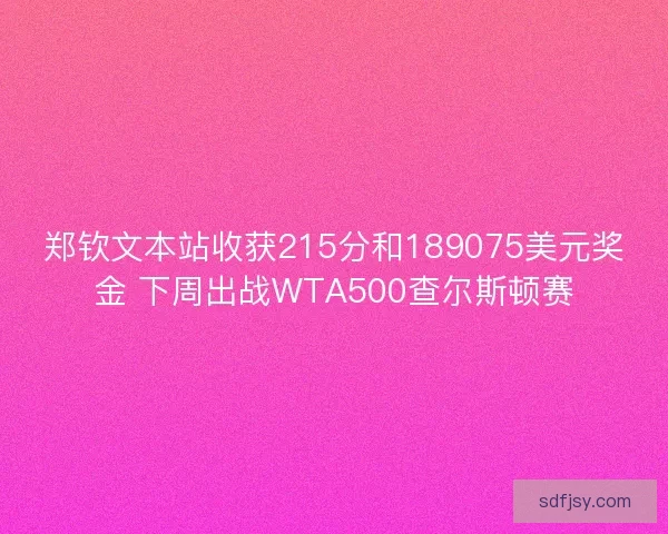 郑钦文本站收获215分和189075美元奖金 下周出战WTA500查尔斯顿赛 郑钦文本站收获215分和189075美元奖金 下周出战WTA500查尔斯顿赛