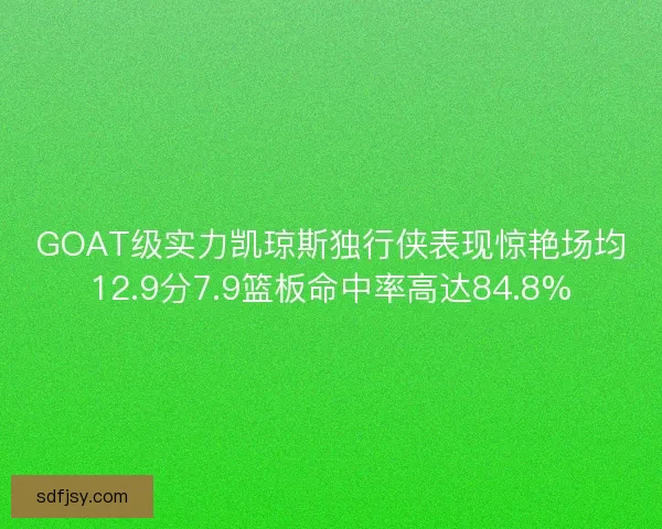 GOAT级实力凯琼斯独行侠表现惊艳场均12.9分7.9篮板命中率高达84.8% GOAT级实力凯琼斯独行侠表现惊艳场均12.9分7.9篮板命中率高达84.8%