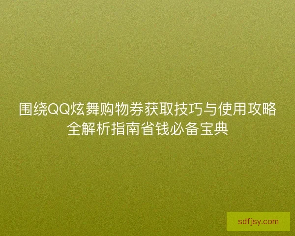 围绕QQ炫舞购物券获取技巧与使用攻略全解析指南省钱必备宝典 围绕QQ炫舞购物券获取技巧与使用攻略全解析指南省钱必备宝典