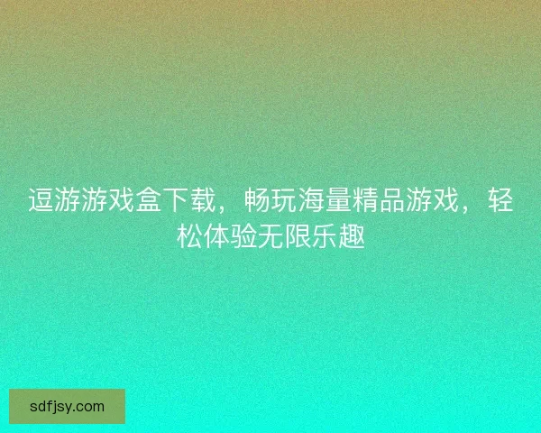 逗游游戏盒下载，畅玩海量精品游戏，轻松体验无限乐趣