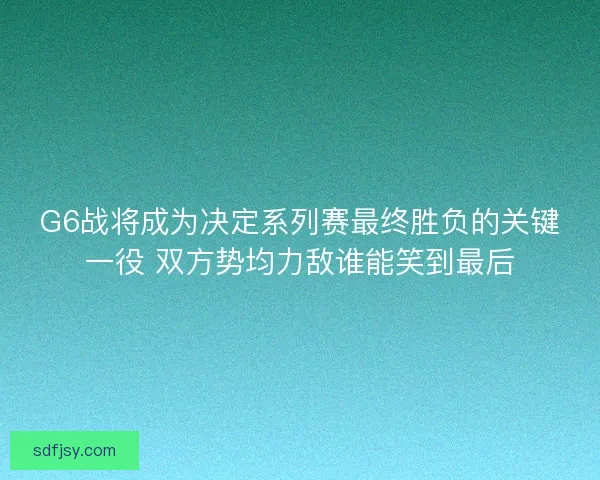 G6战将成为决定系列赛最终胜负的关键一役 双方势均力敌谁能笑到最后